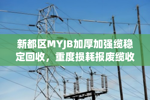 新都区MYJB加厚加强缆稳定回收,重度损耗报废缆收购背后的价值与信任 新都区MYJB加厚加强缆稳定回收,重度损耗报废缆收购背后的价值与信任