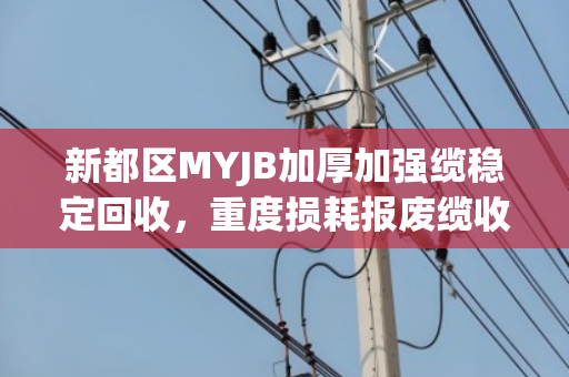 新都区MYJB加厚加强缆稳定回收，重度损耗报废缆收购背后的价值与信任