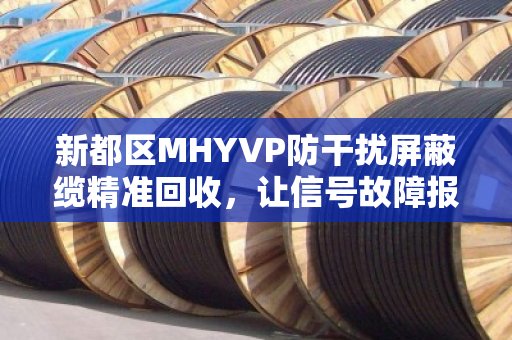 新都区MHYVP防干扰屏蔽缆精准回收,让信号故障报废缆重获价值 新都区MHYVP防干扰屏蔽缆精准回收,让信号故障报废缆重获价值
