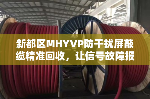 新都区MHYVP防干扰屏蔽缆精准回收,让信号故障报废缆重获价值 新都区MHYVP防干扰屏蔽缆精准回收,让信号故障报废缆重获价值