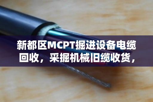 新都区MCPT掘进设备电缆回收,采掘机械旧缆收货,找泊祎回收省钱又省心 新都区MCPT掘进设备电缆回收,采掘机械旧缆收货,找泊祎回收省钱又省心