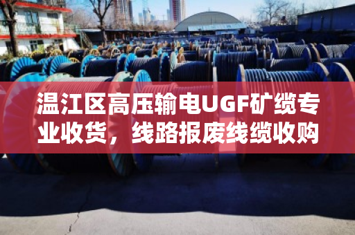温江区高压输电UGF矿缆专业收货，线路报废线缆收购—泊祎回收为绿色发展加码