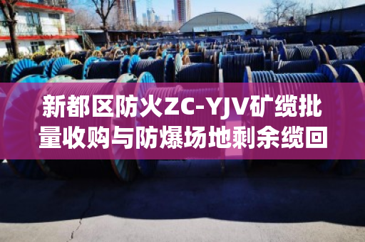 新都区防火ZC-YJV矿缆批量收购与防爆场地剩余缆回收，安全、高效与资源再利用