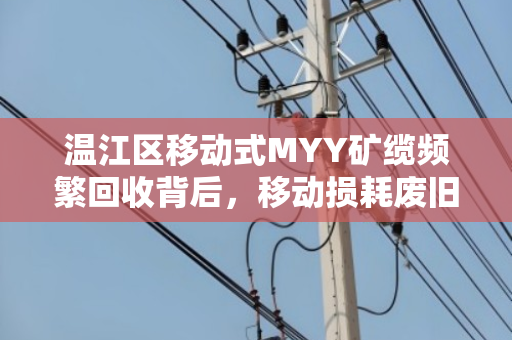 温江区移动式MYY矿缆频繁回收背后,移动损耗废旧缆如何高效处理?泊祎回收给出答案 温江区移动式MYY矿缆频繁回收背后,移动损耗废旧缆如何高效处理?泊祎回收给出答案