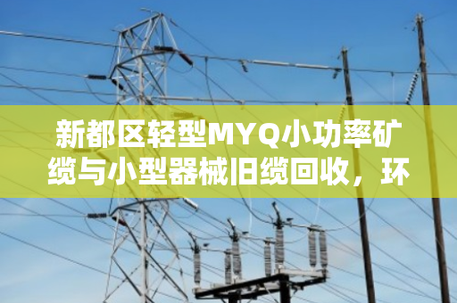新都区轻型MYQ小功率矿缆与小型器械旧缆回收,环保与资源的双赢之道 新都区轻型MYQ小功率矿缆与小型器械旧缆回收,环保与资源的双赢之道