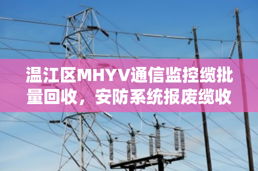 温江区MHYV通信监控缆批量回收,安防系统报废缆收货,一条安全与效益并行的绿色通道 温江区MHYV通信监控缆批量回收,安防系统报废缆收货,一条安全与效益并行的绿色通道