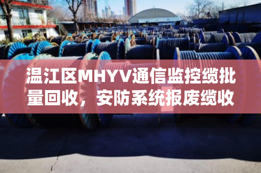 温江区MHYV通信监控缆批量回收,安防系统报废缆收货,一条安全与效益并行的绿色通道 温江区MHYV通信监控缆批量回收,安防系统报废缆收货,一条安全与效益并行的绿色通道