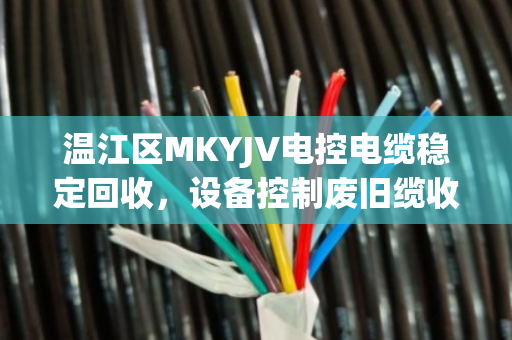 温江区MKYJV电控电缆稳定回收,设备控制废旧缆收购的靠谱路径 温江区MKYJV电控电缆稳定回收,设备控制废旧缆收购的靠谱路径