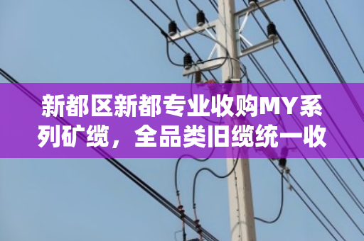 新都区新都专业收购MY系列矿缆，全品类旧缆统一收货—泊祎回收让废缆变现金