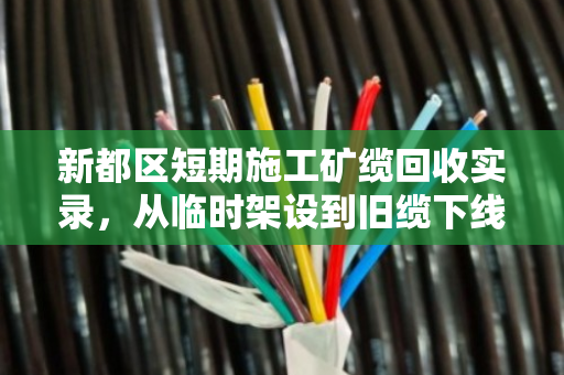 新都区短期施工矿缆回收实录,从临时架设到旧缆下线的全流程服务 新都区短期施工矿缆回收实录,从临时架设到旧缆下线的全流程服务