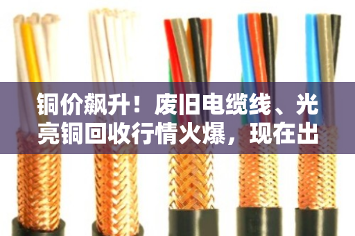 铜价飙升!废旧电缆线、光亮铜回收行情火爆,现在出手正是好时机 铜价飙升!废旧电缆线、光亮铜回收行情火爆,现在出手正是好时机
