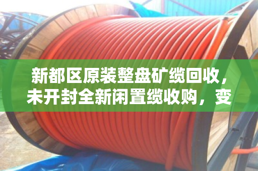 新都区原装整盘矿缆回收,未开封全新闲置缆收购,变废为宝就找泊祎回收 新都区原装整盘矿缆回收,未开封全新闲置缆收购,变废为宝就找泊祎回收