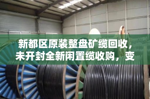 新都区原装整盘矿缆回收，未开封全新闲置缆收购，变废为宝就找泊祎回收