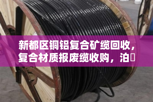新都区铜铝复合矿缆回收,复合材质报废缆收购,泊祎回收的专业服务与真实案例分享 新都区铜铝复合矿缆回收,复合材质报废缆收购,泊祎回收的专业服务与真实案例分享