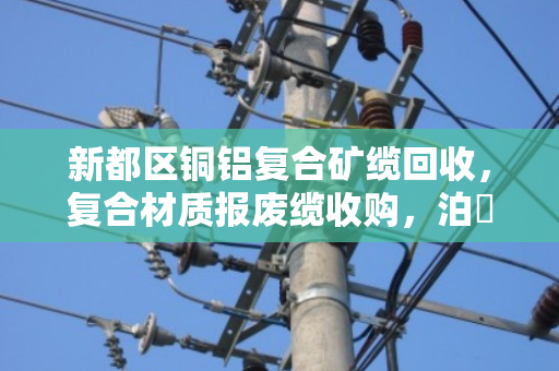 新都区铜铝复合矿缆回收,复合材质报废缆收购,泊祎回收的专业服务与真实案例分享 新都区铜铝复合矿缆回收,复合材质报废缆收购,泊祎回收的专业服务与真实案例分享
