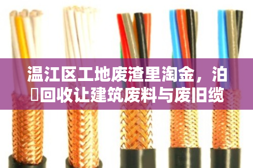 温江区工地废渣里淘金，泊祎回收让建筑废料与废旧缆线变废为宝