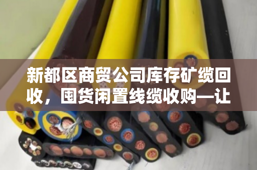 新都区商贸公司库存矿缆回收,囤货闲置线缆收购—让死库存变活钱 新都区商贸公司库存矿缆回收,囤货闲置线缆收购—让死库存变活钱