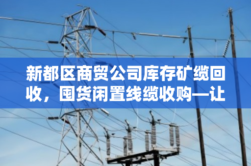 新都区商贸公司库存矿缆回收,囤货闲置线缆收购—让死库存变活钱 新都区商贸公司库存矿缆回收,囤货闲置线缆收购—让死库存变活钱
