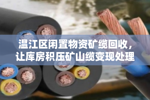 温江区闲置物资矿缆回收,让库房积压矿山缆变现处理的轻松之道 温江区闲置物资矿缆回收,让库房积压矿山缆变现处理的轻松之道