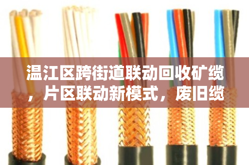 温江区跨街道联动回收矿缆，片区联动新模式，废旧缆线变废为宝