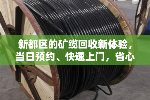 新都区的矿缆回收新体验，当日预约、快速上门，省心又高效