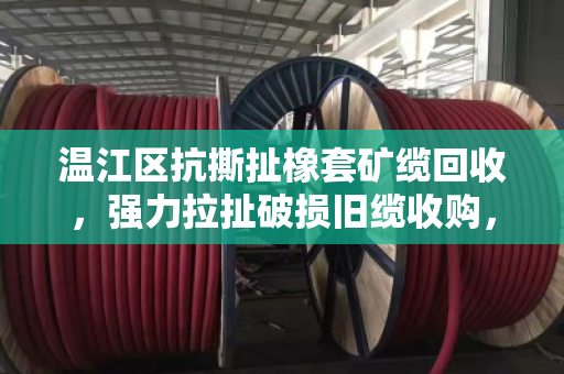 温江区抗撕扯橡套矿缆回收，强力拉扯破损旧缆收购，让废旧电缆重获新生