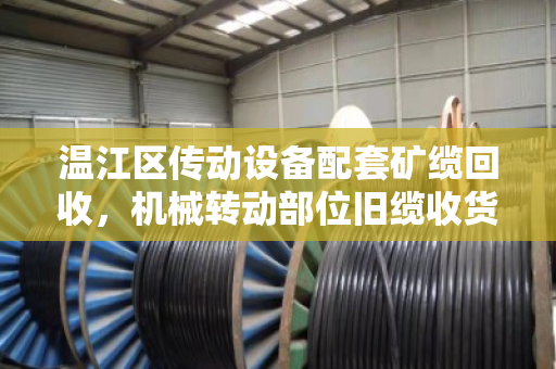 温江区传动设备配套矿缆回收，机械转动部位旧缆收货全流程解析
