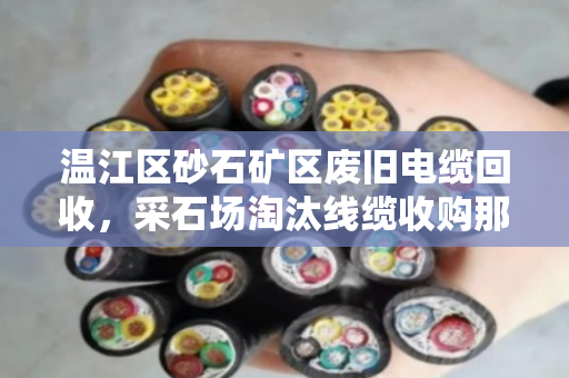 温江区砂石矿区废旧电缆回收，采石场淘汰线缆收购那些事