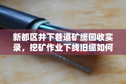 新都区井下巷道矿缆回收实录,挖矿作业下线旧缆如何变废为宝 新都区井下巷道矿缆回收实录,挖矿作业下线旧缆如何变废为宝