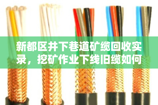 新都区井下巷道矿缆回收实录，挖矿作业下线旧缆如何变废为宝