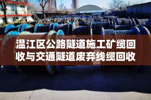 温江区公路隧道施工矿缆回收与交通隧道废弃线缆回收,变废为宝的绿色实践 温江区公路隧道施工矿缆回收与交通隧道废弃线缆回收,变废为宝的绿色实践