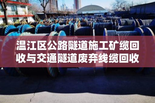 温江区公路隧道施工矿缆回收与交通隧道废弃线缆回收,变废为宝的绿色实践 温江区公路隧道施工矿缆回收与交通隧道废弃线缆回收,变废为宝的绿色实践
