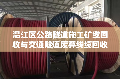 温江区公路隧道施工矿缆回收与交通隧道废弃线缆回收，变废为宝的绿色实践