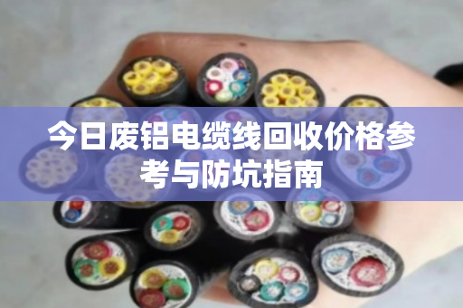 今日废铝电缆线回收价格参考与防坑指南 今日废铝电缆线回收价格参考与防坑指南