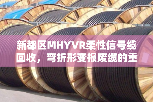 新都区MHYVR柔性信号缆回收,弯折形变报废缆的重生与价值变现 新都区MHYVR柔性信号缆回收,弯折形变报废缆的重生与价值变现