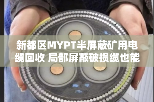 新都区MYPT半屏蔽矿用电缆回收 局部屏蔽破损缆也能高价卖