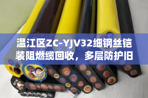 温江区ZC-YJV32细钢丝铠装阻燃缆回收,多层防护旧缆的环保新生之路 温江区ZC-YJV32细钢丝铠装阻燃缆回收,多层防护旧缆的环保新生之路