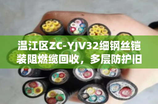 温江区ZC-YJV32细钢丝铠装阻燃缆回收,多层防护旧缆的环保新生之路 温江区ZC-YJV32细钢丝铠装阻燃缆回收,多层防护旧缆的环保新生之路