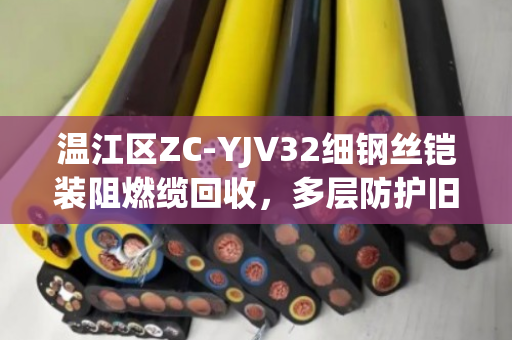 温江区ZC-YJV32细钢丝铠装阻燃缆回收，多层防护旧缆的环保新生之路