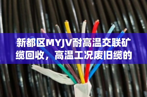 新都区MYJV耐高温交联矿缆回收，高温工况废旧缆的价值再生与泊祎回收专业服务