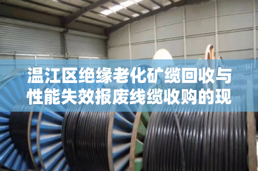 温江区绝缘老化矿缆回收与性能失效报废线缆收购的现状与解决方案 温江区绝缘老化矿缆回收与性能失效报废线缆收购的现状与解决方案