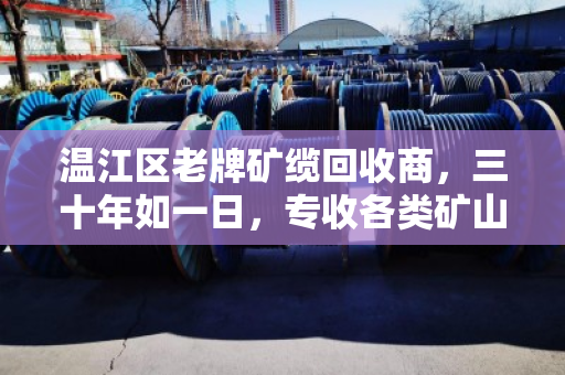 温江区老牌矿缆回收商,三十年如一日,专收各类矿山线缆 温江区老牌矿缆回收商,三十年如一日,专收各类矿山线缆