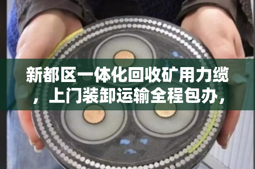 新都区一体化回收矿用力缆，上门装卸运输全程包办，轻松解决您的废旧电缆难题