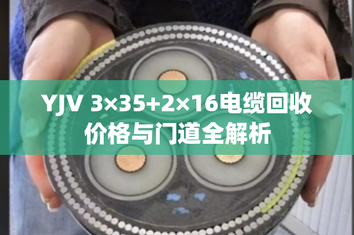 YJV 3×35+2×16电缆回收价格与门道全解析 YJV 3×35+2×16电缆回收价格与门道全解析