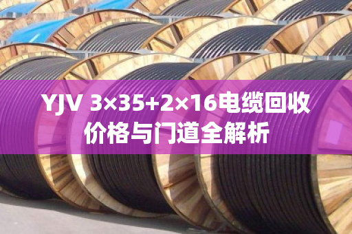 YJV 3×35+2×16电缆回收价格与门道全解析