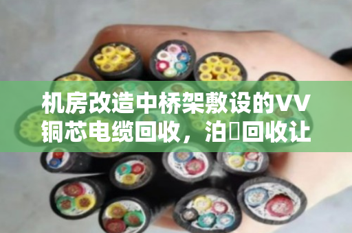 机房改造中桥架敷设的VV铜芯电缆回收,泊祎回收让废旧电缆变废为宝 机房改造中桥架敷设的VV铜芯电缆回收,泊祎回收让废旧电缆变废为宝