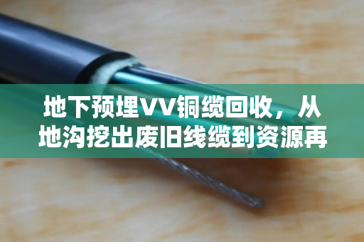 地下预埋VV铜缆回收,从地沟挖出废旧线缆到资源再利用的全过程 地下预埋VV铜缆回收,从地沟挖出废旧线缆到资源再利用的全过程