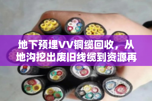 地下预埋VV铜缆回收,从地沟挖出废旧线缆到资源再利用的全过程 地下预埋VV铜缆回收,从地沟挖出废旧线缆到资源再利用的全过程