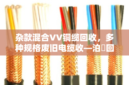 杂款混合VV铜缆回收,多种规格废旧电缆收—泊祎回收为您一站解忧 杂款混合VV铜缆回收,多种规格废旧电缆收—泊祎回收为您一站解忧