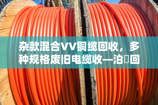 杂款混合VV铜缆回收，多种规格废旧电缆收—泊祎回收为您一站解忧